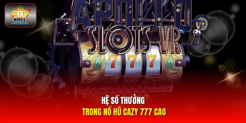 Hệ số thưởng trong Nổ hũ Cazy 777 cao
